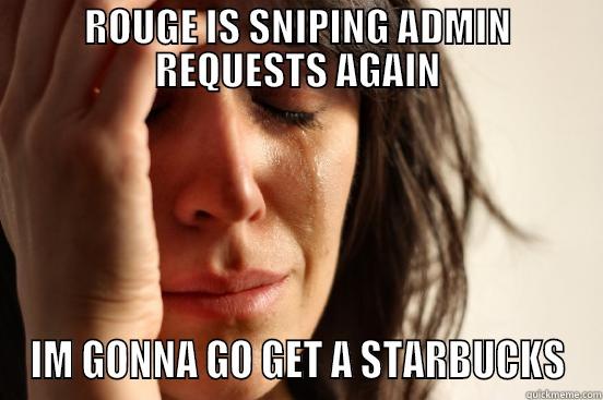 ROUGE IS SNIPING ADMIN REQUESTS AGAIN IM GONNA GO GET A STARBUCKS First World Problems