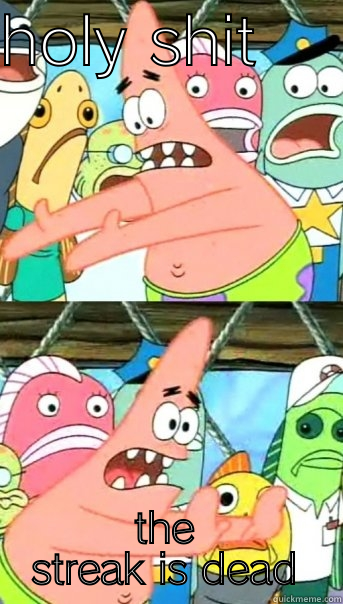 HOLY SHIT     THE STREAK IS DEAD Push it somewhere else Patrick