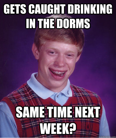 gets caught drinking in the dorms same time next week?  Bad Luck Brian