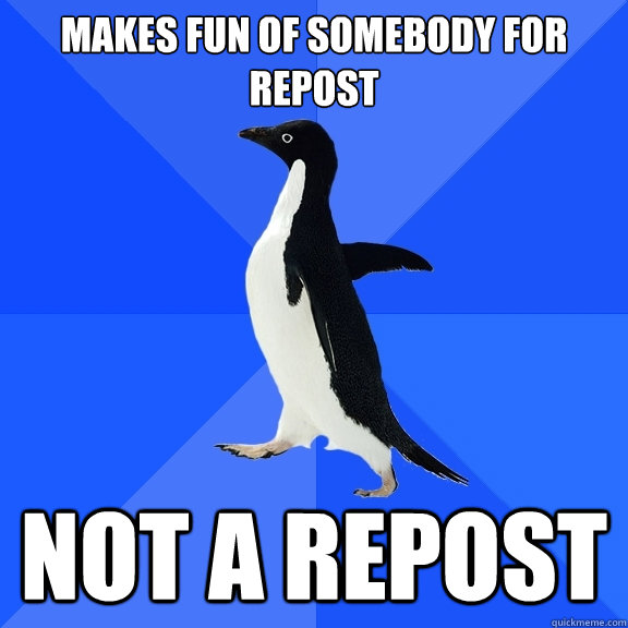Makes fun of somebody for repost not a repost  Socially Awkward Penguin