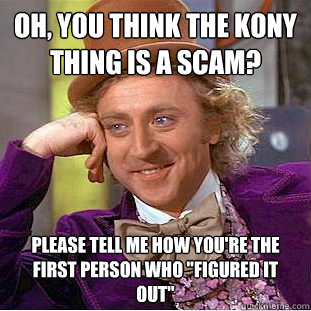 Oh, you think the Kony thing is a scam? please tell me how you're the first person who 