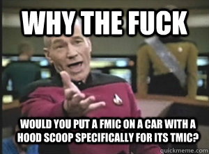 Why the fuck Would you put a fmic on a car with a hood scoop specifically for its tmic?  Annoyed Picard