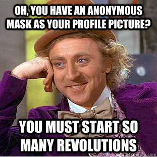 Oh, you have an anonymous mask as your profile picture? You must start so many revolutions  Condescending Wonka