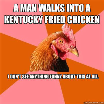 A man walks into a Kentucky Fried Chicken  I don't see anything funny about this at all.  Anti-Joke Chicken
