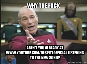 why the fuck aren't you already at www.youtube.com/despiteofficial listening to the new song?  Annoyed Picard