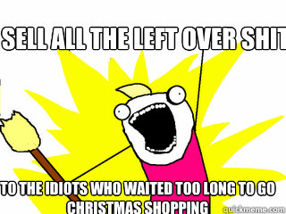 sell all the left over shit to the idiots who waited too long to go christmas shopping  All The Things