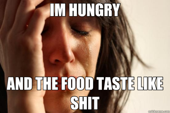 IM HUNGRY AND THE FOOD TASTE LIKE SHIT  First World Problems