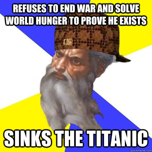 Refuses to end war and solve world hunger to prove he exists sinks the titanic - Refuses to end war and solve world hunger to prove he exists sinks the titanic  Scumbag Advice God