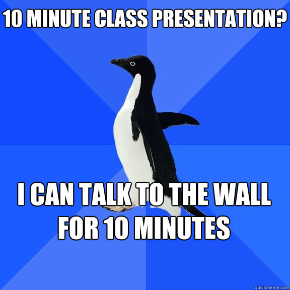 10 minute class presentation? i can talk to the wall for 10 minutes  Socially Awkward Penguin