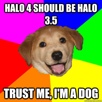Halo 4 should be Halo 3.5 trust me, I'm a dog  Advice Dog