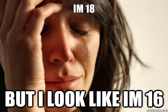 im 18 but i look like im 16  First World Problems