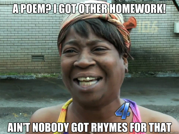A poem? I got other homework! Ain't nobody got rhymes for that  Sweet Brown