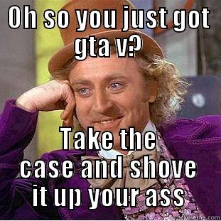 OH SO YOU JUST GOT GTA V? TAKE THE CASE AND SHOVE IT UP YOUR ASS Condescending Wonka