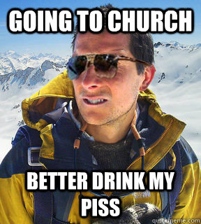 Going to church Better drink my piss  Bear Grylls Dat Piss