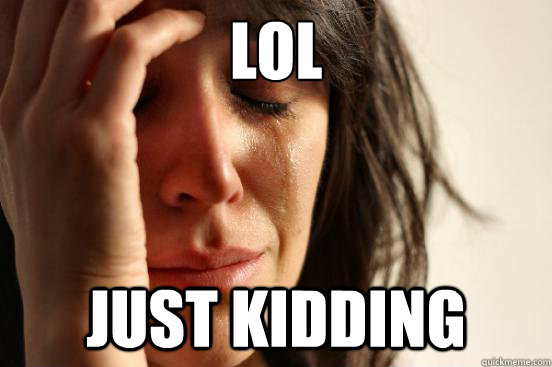 lol
 just kidding  First World Problems