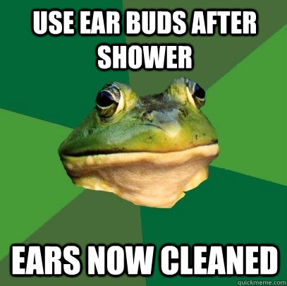 use ear buds after shower ears now cleaned  Foul Bachelor Frog