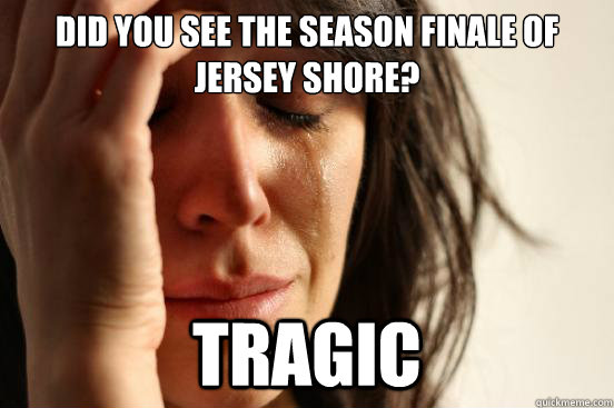 did you see the season finale of jersey shore? tragic   First World Problems