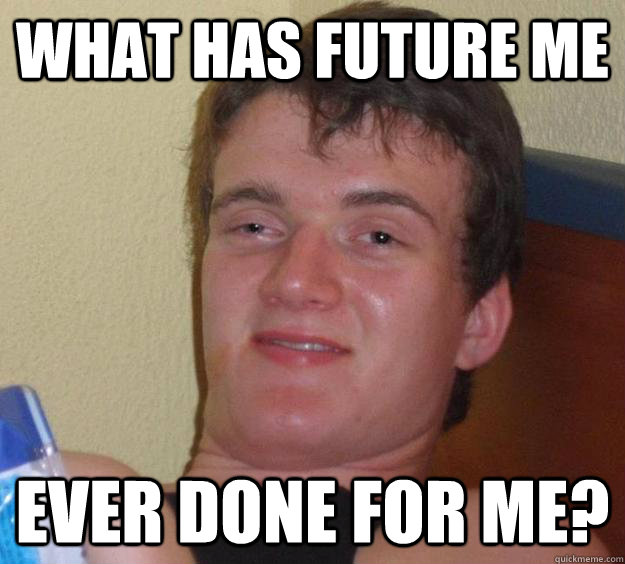 What has future me ever done for me?  10 Guy