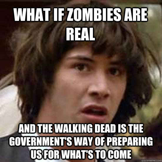 What if zombies are real and the Walking Dead is the government's way of preparing us for what's to come - What if zombies are real and the Walking Dead is the government's way of preparing us for what's to come  conspiracy keanu
