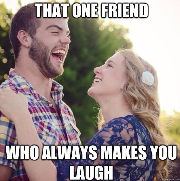 THAT ONE FRIEND WHO ALWAYS MAKES YOU LAUGH  - THAT ONE FRIEND WHO ALWAYS MAKES YOU LAUGH   make me laugh