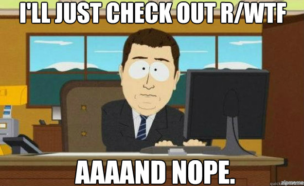 I'll just check out r/WTF AAAAND NOPE.  aaaand its gone