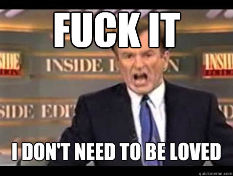 FUCK IT I don't need to be loved  Fuck it