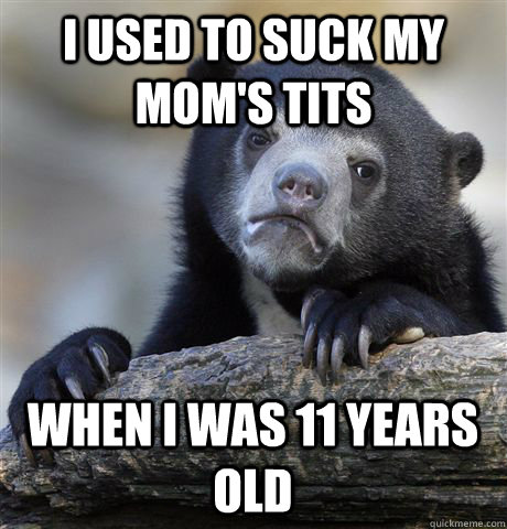 I used to suck my mom's tits When i was 11 years old - I used to suck my mom's tits When i was 11 years old  Confession Bear