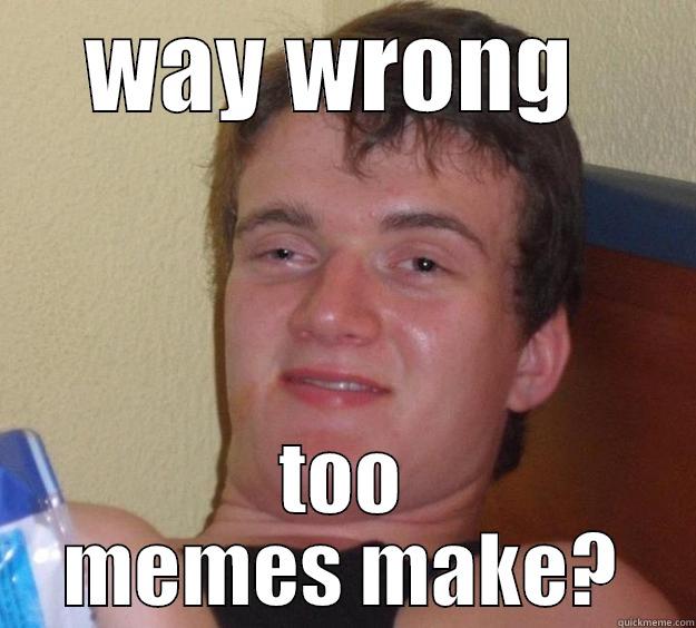 WAY WRONG  TOO MEMES MAKE? 10 Guy