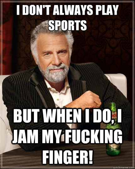 i don't always play sports but when i do, i jam my fucking finger!  The Most Interesting Man In The World