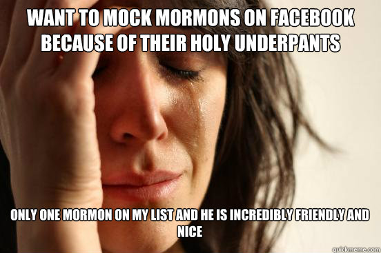 Want to mock mormons on facebook because of their holy underpants
 Only one mormon on my list and he is incredibly friendly and nice Caption 3 goes here  First World Problems