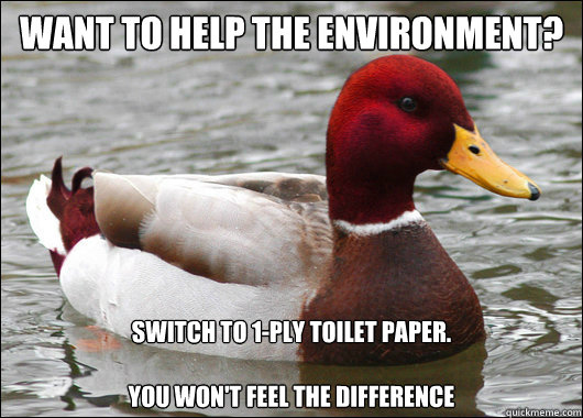 Want to help the environment?
 Switch to 1-ply toilet paper.

You won't feel the difference  Malicious Advice Mallard