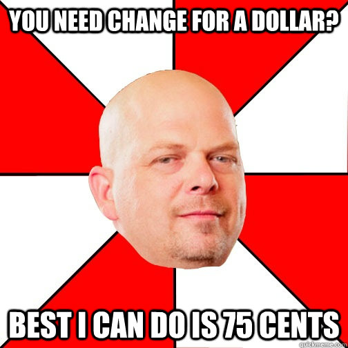 you need change for a dollar? best I can do is 75 cents - you need change for a dollar? best I can do is 75 cents  Pawn Star