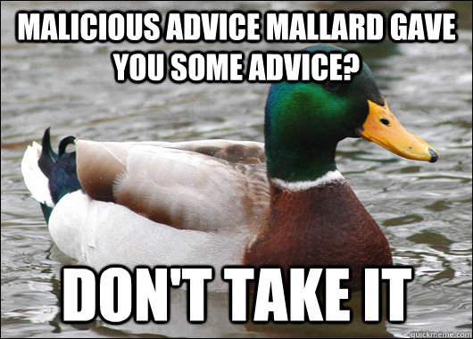 Malicious Advice Mallard gave you some advice? Don't take it  Actual Advice Mallard