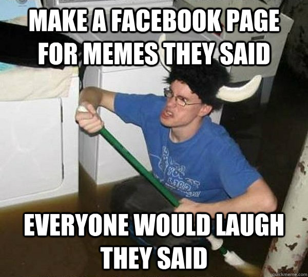 make a facebook page for memes they said everyone would laugh they said  They said