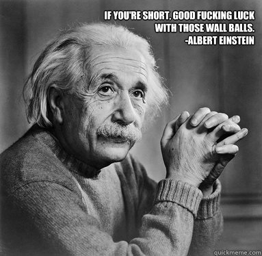 If you're short, good fucking luck with those wall balls.  
-Albert Einstein - If you're short, good fucking luck with those wall balls.  
-Albert Einstein  Albert Einstein