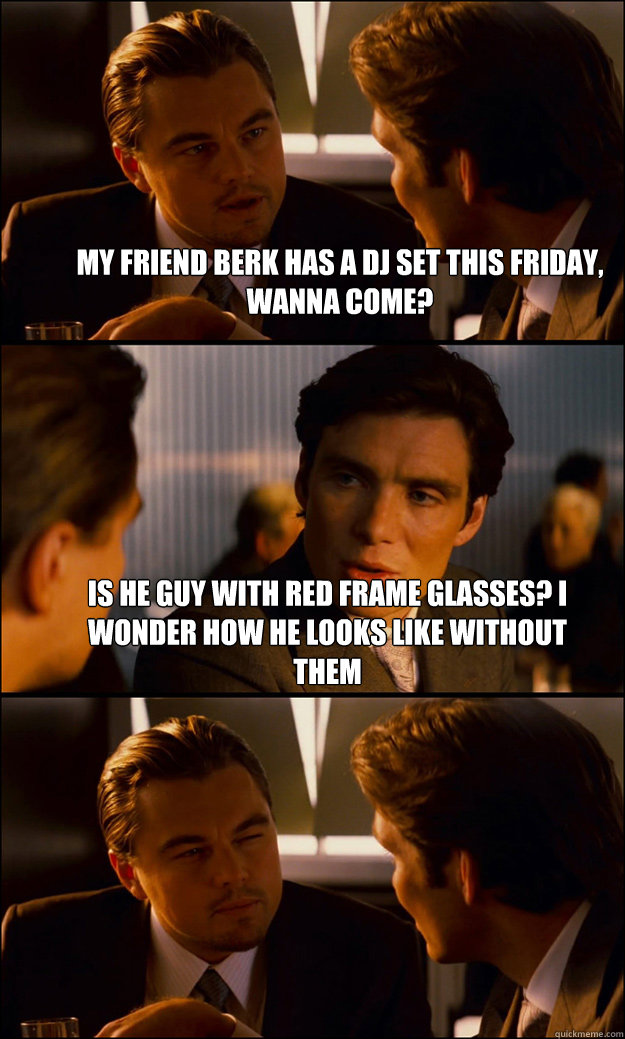 my friend berk has a dj set this friday, wanna come? ıs he guy with red frame glasses? i wonder how he looks like without them   Inception
