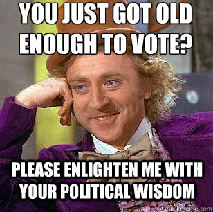 You just got old enough to vote? Please enlighten me with your political wisdom  Condescending Wonka