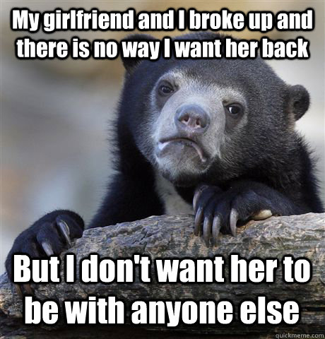 My girlfriend and I broke up and there is no way I want her back But I don't want her to be with anyone else - My girlfriend and I broke up and there is no way I want her back But I don't want her to be with anyone else  Confession Bear