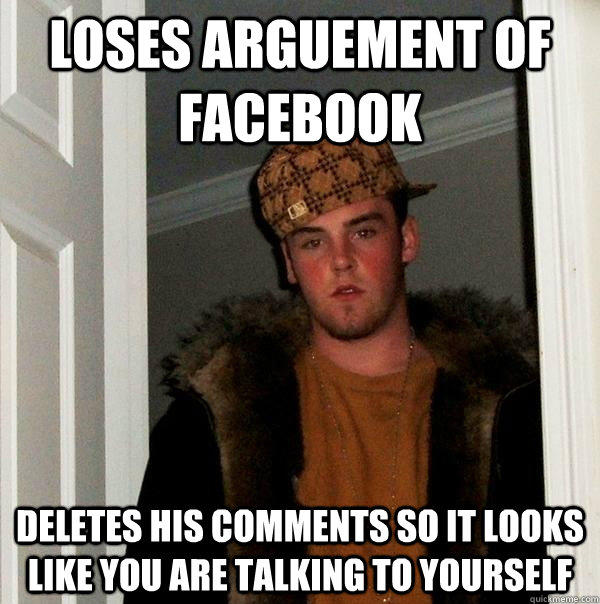 Loses Arguement of Facebook Deletes his comments so it looks like you are talking to yourself - Loses Arguement of Facebook Deletes his comments so it looks like you are talking to yourself  Scumbag Steve