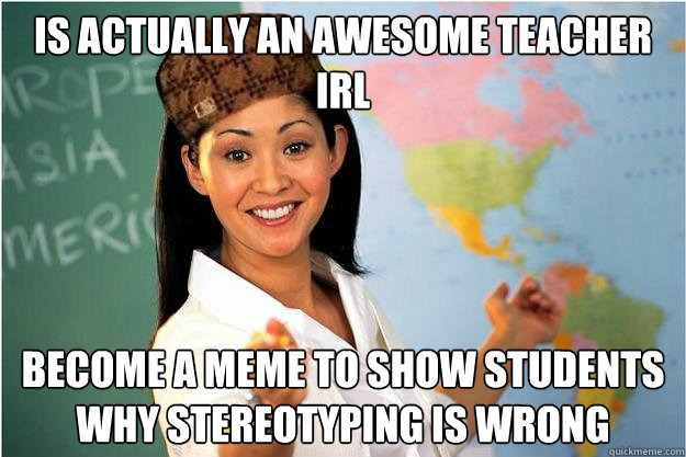 Is actually an awesome teacher irl become a meme to show students why stereotyping is wrong  Scumbag Teacher