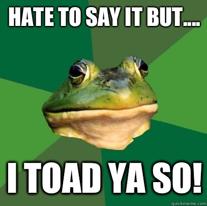 Hate to say it but.... I Toad ya so!  Foul Bachelor Frog