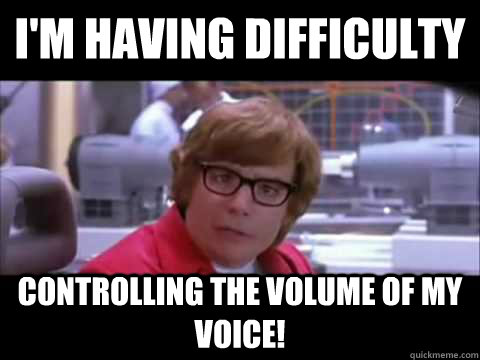 I'm having difficulty  controlling the volume of my voice! - I'm having difficulty  controlling the volume of my voice!  Austin Powers