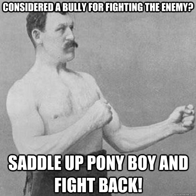 Considered a bully for fighting the enemy? Saddle up pony boy and fight back!  overly manly man