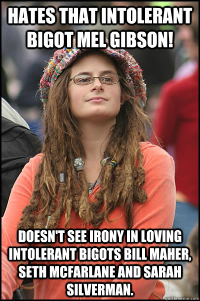 hates that intolerant bigot mel gibson! doesn't see irony in loving intolerant bigots bill maher, seth mcfarlane and sarah silverman.  College Liberal