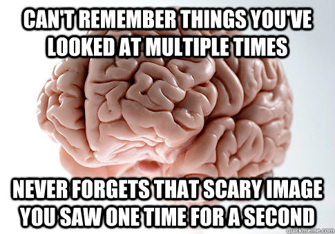 Can't remember things you've looked at multiple times  never forgets that scary image you saw one time for a second  Scumbag Brain