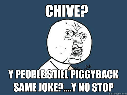 chive? Y people still piggyback same joke?....Y no stop  Y U No