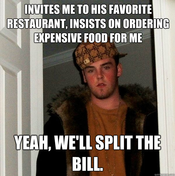 invites me to his favorite restaurant, insists on ordering expensive food for me Yeah, we'll split the bill. - invites me to his favorite restaurant, insists on ordering expensive food for me Yeah, we'll split the bill.  Scumbag Steve