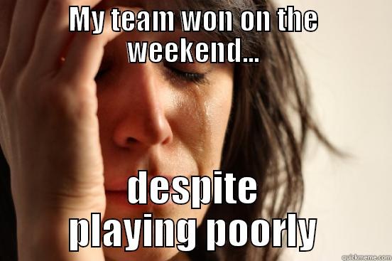 MY TEAM WON ON THE WEEKEND... DESPITE PLAYING POORLY First World Problems