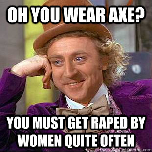 Oh you wear AXE? YOU MUST GET RAPED BY WOMEN QUITE OFTEN - Oh you wear AXE? YOU MUST GET RAPED BY WOMEN QUITE OFTEN  Condescending Wonka