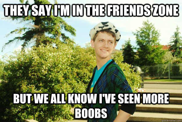They Say I'm in the friends zone but we all know I've seen more boobs  